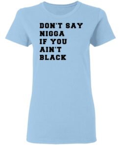 Don’t Say Nigga If You Ain’t Black T-Shirts 1 Don't Say Nigga If You Ain't Black T Shirts 10