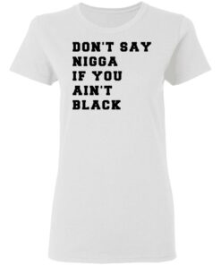 Don’t Say Nigga If You Ain’t Black T-Shirts 2 Don't Say Nigga If You Ain't Black T Shirts 11