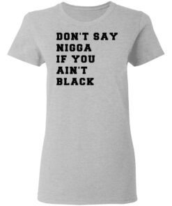 Don’t Say Nigga If You Ain’t Black T-Shirts 3 Don't Say Nigga If You Ain't Black T Shirts 12