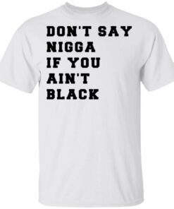 Don’t Say Nigga If You Ain’t Black T-Shirts 10 Don't Say Nigga If You Ain't Black T Shirts 8