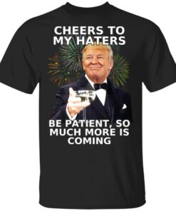 Donald Trump Cheers To My Haters Be Patient So Much More Is Coming Shirt 1