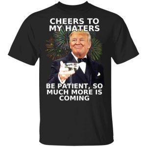 Donald Trump Cheers To My Haters Be Patient So Much More Is Coming Shirt