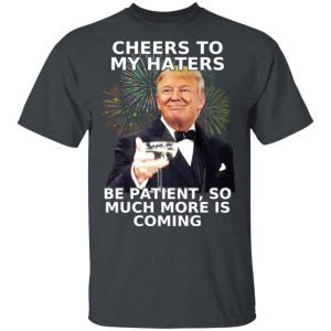 Donald Trump Cheers To My Haters Be Patient So Much More Is Coming Shirt