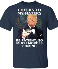 Donald Trump Cheers To My Haters Be Patient So Much More Is Coming Shirt 11