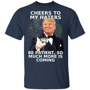 Donald Trump Cheers To My Haters Be Patient So Much More Is Coming Shirt 11