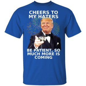 Donald Trump Cheers To My Haters Be Patient So Much More Is Coming Shirt 12