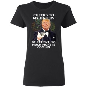 Donald Trump Cheers To My Haters Be Patient So Much More Is Coming Shirt 13