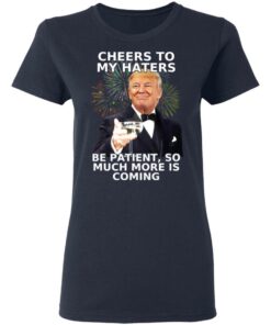 Donald Trump Cheers To My Haters Be Patient So Much More Is Coming Shirt 3