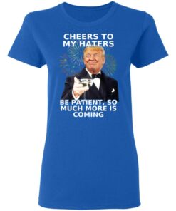 Donald Trump Cheers To My Haters Be Patient So Much More Is Coming Shirt 4