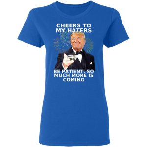 Donald Trump Cheers To My Haters Be Patient So Much More Is Coming Shirt 4