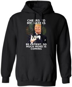 Donald Trump Cheers To My Haters Be Patient So Much More Is Coming Shirt 6