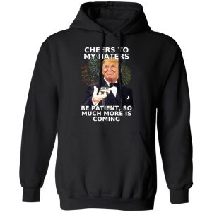 Donald Trump Cheers To My Haters Be Patient So Much More Is Coming Shirt 6