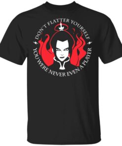 Dont Flatter Yourself You Were Never Even A Player Azula T Shirts Hoodies Sweatshirt 1