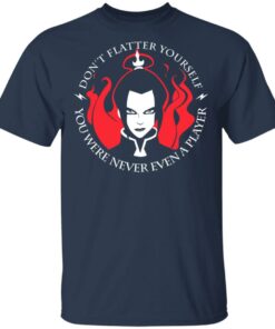 Dont Flatter Yourself You Were Never Even A Player Azula T Shirts Hoodies Sweatshirt 11