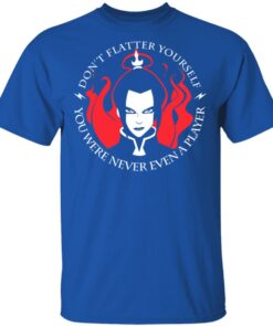 Dont Flatter Yourself You Were Never Even A Player Azula T Shirts Hoodies Sweatshirt 12