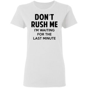 Dont Rush Me Im Waiting For The Last Minute Shirt 11