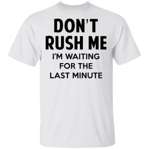 Dont Rush Me Im Waiting For The Last Minute Shirt 8