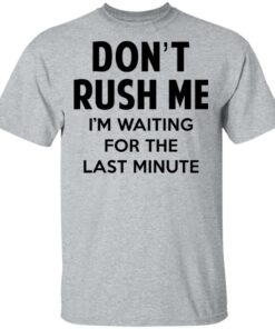 Don't Rush Me I'm Waiting For The Last Minute Shirt 11 Dont Rush Me Im Waiting For The Last Minute Shirt 9