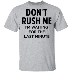 Dont Rush Me Im Waiting For The Last Minute Shirt 9