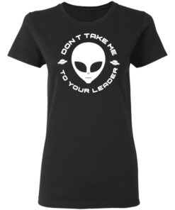 Dont Take Me To Your Leader T Shirts 13