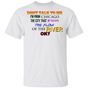 Dont Talk To Me Im From Chicago The City That Reversed The Flow Of The River T Shirts Hoodies Sweater 8