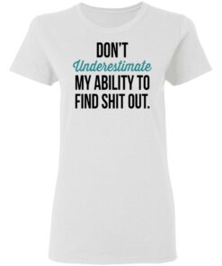 Don't Underestimate My Ability To Find Shit Out Shirt 2 Dont Underestimate My Ability To Find Shit Out Shirt 11
