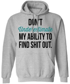 Don't Underestimate My Ability To Find Shit Out Shirt 7 Dont Underestimate My Ability To Find Shit Out Shirt 5