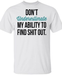 Don't Underestimate My Ability To Find Shit Out Shirt 10 Dont Underestimate My Ability To Find Shit Out Shirt 8