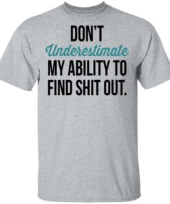 Don't Underestimate My Ability To Find Shit Out Shirt 11 Dont Underestimate My Ability To Find Shit Out Shirt 9