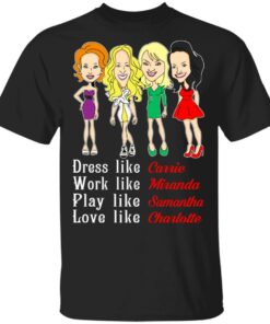 Dress Like Carrie Work Like Miranda Play Like Samantha Love Like Charlotte T Shirts Hoodies Sweater 1