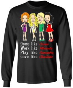 Dress Like Carrie Work Like Miranda Play Like Samantha Love Like Charlotte T Shirts Hoodies Sweater 5