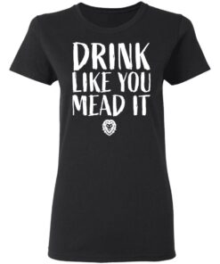 Drink Like You Mead It T-Shirts, Hoodies, Sweater 4 Drink Like You Mead It T Shirts Hoodies Sweater 13