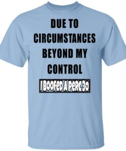 Due To Circumstances Beyond My Control I Boofed A Perc 30 T Shirts 1