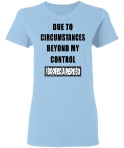 Due To Circumstances Beyond My Control I Boofed A Perc 30 T Shirts 10