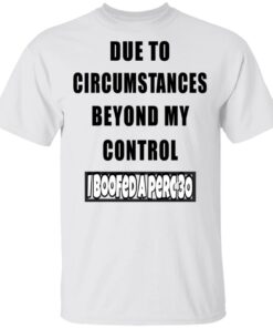 Due To Circumstances Beyond My Control I Boofed A Perc 30 T Shirts 8