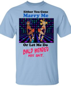 Either You Gone Marry Me Or Let Me Do Bald Headed Hoe Shirt 1