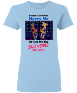 Either You Gone Marry Me Or Let Me Do Bald Headed Hoe Shirt 10