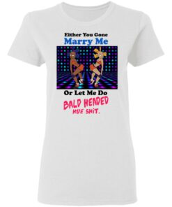Either You Gone Marry Me Or Let Me Do Bald Headed Hoe Shirt 11