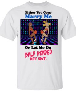 Either You Gone Marry Me Or Let Me Do Bald Headed Hoe Shirt 8