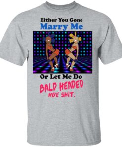 Either You Gone Marry Me Or Let Me Do Bald Headed Hoe Shirt 9