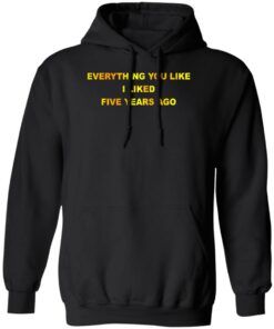Everything You Like I Liked Five Years Ago T Shirts Hoodie Sweatshirt 1