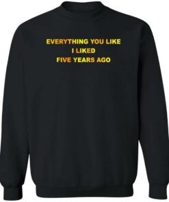Everything You Like I Liked Five Years Ago T-Shirts, Hoodie, Sweatshirt 2 Everything You Like I Liked Five Years Ago T Shirts Hoodie Sweatshirt 11