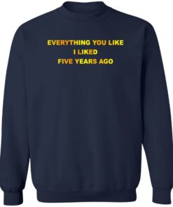 Everything You Like I Liked Five Years Ago T-Shirts, Hoodie, Sweatshirt 3 Everything You Like I Liked Five Years Ago T Shirts Hoodie Sweatshirt 12