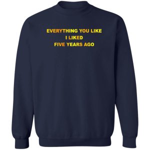 Everything You Like I Liked Five Years Ago T Shirts Hoodie Sweatshirt 12