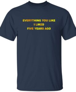 Everything You Like I Liked Five Years Ago T-Shirts, Hoodie, Sweatshirt 5 Everything You Like I Liked Five Years Ago T Shirts Hoodie Sweatshirt 3