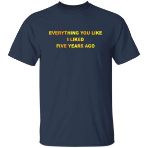 Everything You Like I Liked Five Years Ago T Shirts Hoodie Sweatshirt 3