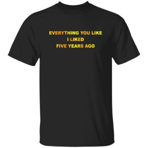 Everything You Like I Liked Five Years Ago T Shirts Hoodie Sweatshirt 4