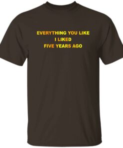Everything You Like I Liked Five Years Ago T-Shirts, Hoodie, Sweatshirt 7 Everything You Like I Liked Five Years Ago T Shirts Hoodie Sweatshirt 5