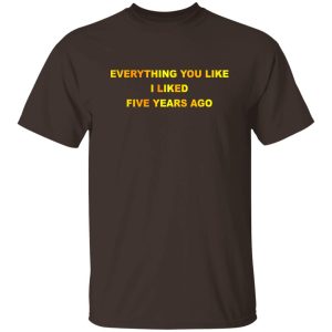 Everything You Like I Liked Five Years Ago T Shirts Hoodie Sweatshirt 5