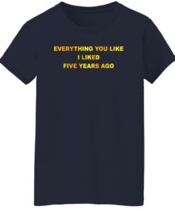 Everything You Like I Liked Five Years Ago T-Shirts, Hoodie, Sweatshirt 8 Everything You Like I Liked Five Years Ago T Shirts Hoodie Sweatshirt 6